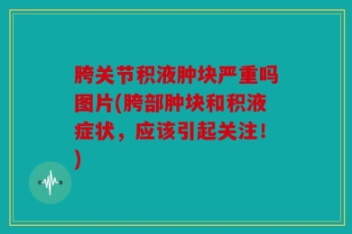 胯关节积液肿块严重吗图片(胯部肿块和积液症状，应该引起关注！)
