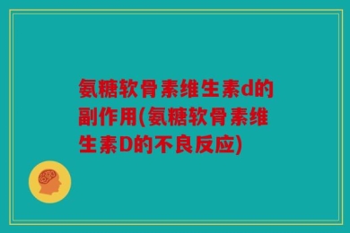 氨糖软骨素维生素d的副作用(氨糖软骨素维生素D的不良反应)