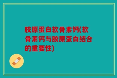 胶原蛋白软骨素钙(软骨素钙与胶原蛋白结合的重要性)