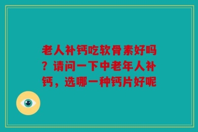 老人补钙吃软骨素好吗？请问一下中老年人补钙，选哪一种钙片好呢