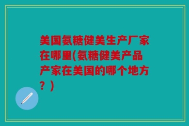 美国氨糖健美生产厂家在哪里(氨糖健美产品产家在美国的哪个地方？)
