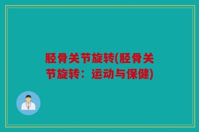 胫骨关节旋转(胫骨关节旋转：运动与保健)