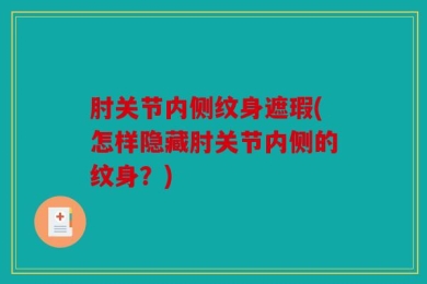 肘关节内侧纹身遮瑕(怎样隐藏肘关节内侧的纹身？)