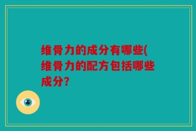 维骨力的成分有哪些(维骨力的配方包括哪些成分？