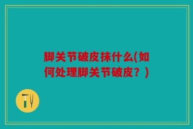 脚关节破皮抹什么(如何处理脚关节破皮？)