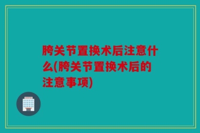 胯关节置换术后注意什么(胯关节置换术后的注意事项)