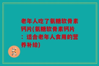 老年人吃了氨糖软骨素钙片(氨糖软骨素钙片：适合老年人食用的营养补给)