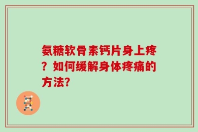 氨糖软骨素钙片身上疼？如何缓解身体疼痛的方法？