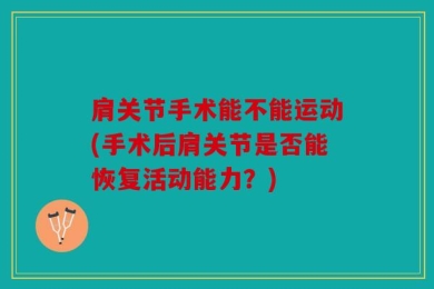 肩关节手术能不能运动(手术后肩关节是否能恢复活动能力？)