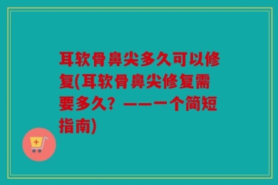 耳软骨鼻尖多久可以修复(耳软骨鼻尖修复需要多久？——一个简短指南)