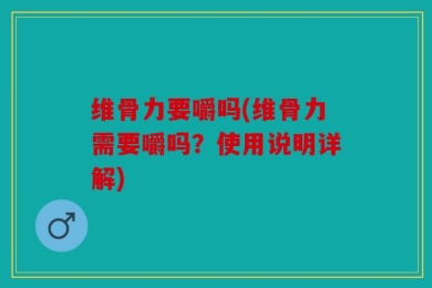 维骨力要嚼吗(维骨力需要嚼吗？使用说明详解)