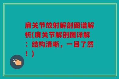 肩关节放射解剖图谱解析(肩关节解剖图详解：结构清晰，一目了然！)