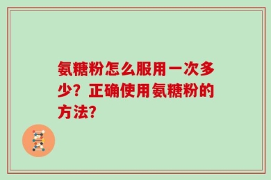 氨糖粉怎么服用一次多少？正确使用氨糖粉的方法？