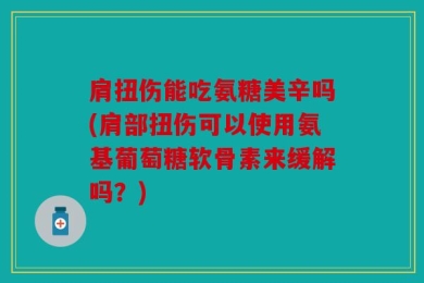 肩扭伤能吃氨糖美辛吗(肩部扭伤可以使用氨基葡萄糖软骨素来缓解吗？)