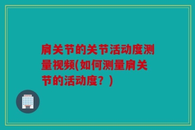 肩关节的关节活动度测量视频(如何测量肩关节的活动度？)