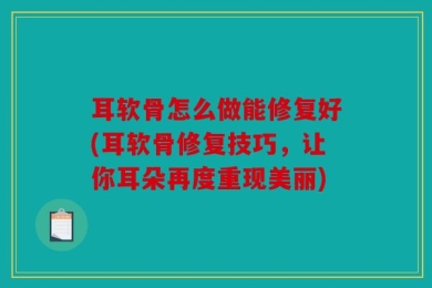 耳软骨怎么做能修复好(耳软骨修复技巧，让你耳朵再度重现美丽)