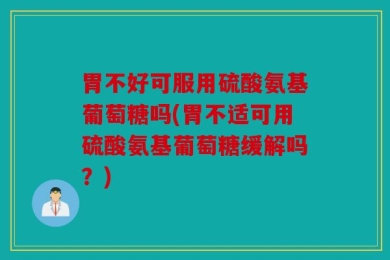 胃不好可服用硫酸氨基葡萄糖吗(胃不适可用硫酸氨基葡萄糖缓解吗？)