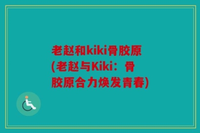 老赵和kiki骨胶原(老赵与Kiki：骨胶原合力焕发青春)