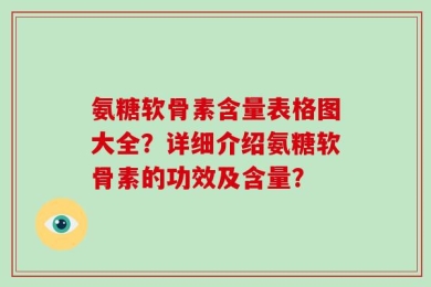 氨糖软骨素含量表格图大全？详细介绍氨糖软骨素的功效及含量？