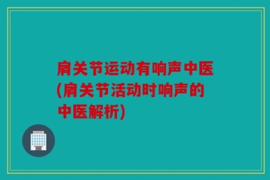 肩关节运动有响声中医(肩关节活动时响声的中医解析)
