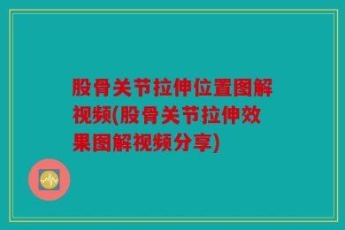 股骨关节拉伸位置图解视频(股骨关节拉伸效果图解视频分享)