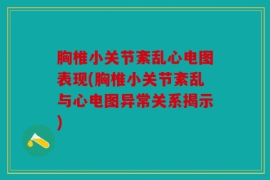 胸椎小关节紊乱心电图表现(胸椎小关节紊乱与心电图异常关系揭示)