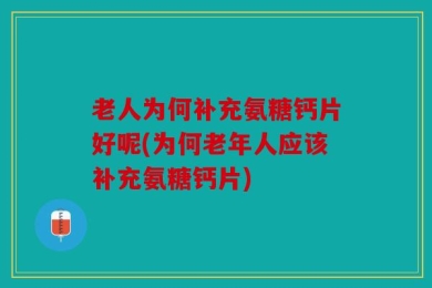 老人为何补充氨糖钙片好呢(为何老年人应该补充氨糖钙片)