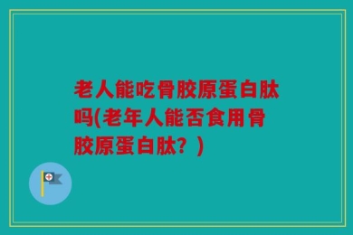老人能吃骨胶原蛋白肽吗(老年人能否食用骨胶原蛋白肽？)
