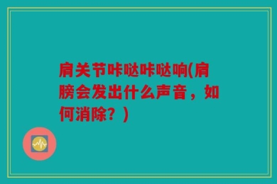 肩关节咔哒咔哒响(肩膀会发出什么声音，如何消除？)