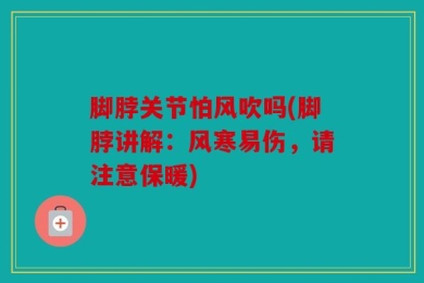 脚脖关节怕风吹吗(脚脖讲解：风寒易伤，请注意保暖)