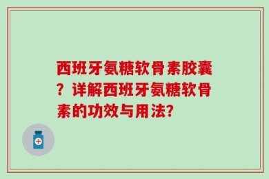 西班牙氨糖软骨素胶囊？详解西班牙氨糖软骨素的功效与用法？