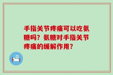 手指关节疼痛可以吃氨糖吗？氨糖对手指关节疼痛的缓解作用？