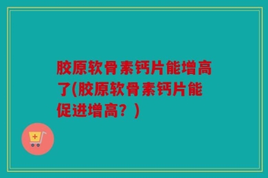 胶原软骨素钙片能增高了(胶原软骨素钙片能促进增高？)