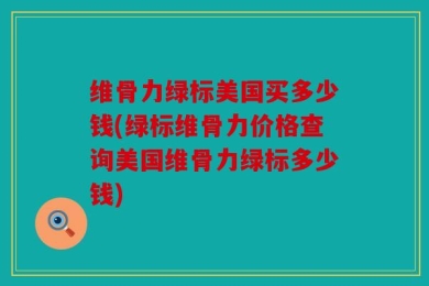 维骨力绿标美国买多少钱(绿标维骨力价格查询美国维骨力绿标多少钱)