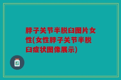 脖子关节半脱臼图片女性(女性脖子关节半脱臼症状图像展示)