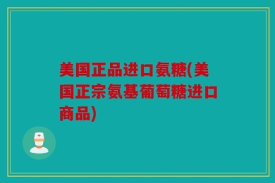 美国正品进口氨糖(美国正宗氨基葡萄糖进口商品)