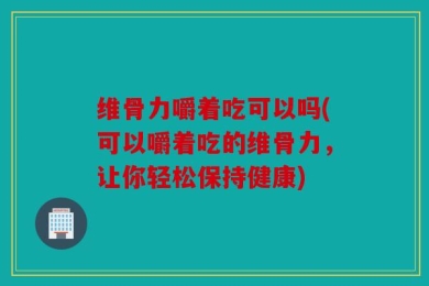 维骨力嚼着吃可以吗(可以嚼着吃的维骨力，让你轻松保持健康)