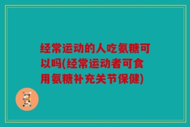 经常运动的人吃氨糖可以吗(经常运动者可食用氨糖补充关节保健)