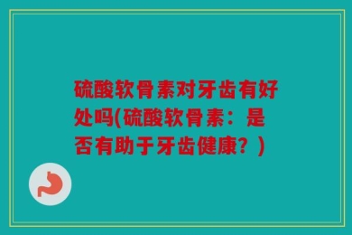 硫酸软骨素对牙齿有好处吗(硫酸软骨素：是否有助于牙齿健康？)