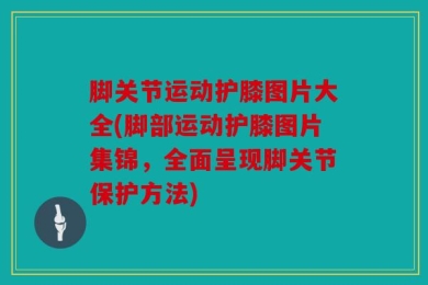 脚关节运动护膝图片大全(脚部运动护膝图片集锦，全面呈现脚关节保护方法)