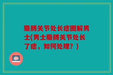 胳膊关节处长痣图解男士(男士胳膊关节处长了痣，如何处理？)