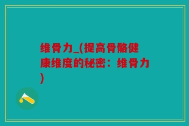 维骨力_(提高骨骼健康维度的秘密：维骨力)