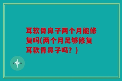 耳软骨鼻子两个月能修复吗(两个月足够修复耳软骨鼻子吗？)