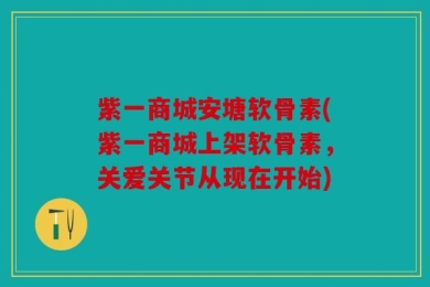 紫一商城安塘软骨素(紫一商城上架软骨素，关爱关节从现在开始)