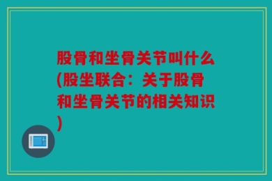 股骨和坐骨关节叫什么(股坐联合：关于股骨和坐骨关节的相关知识)