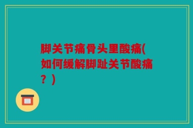 脚关节痛骨头里酸痛(如何缓解脚趾关节酸痛？)