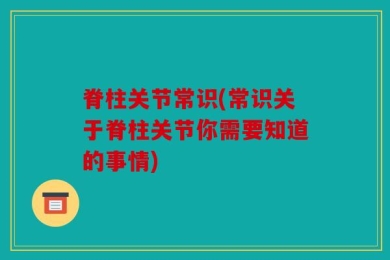 脊柱关节常识(常识关于脊柱关节你需要知道的事情)
