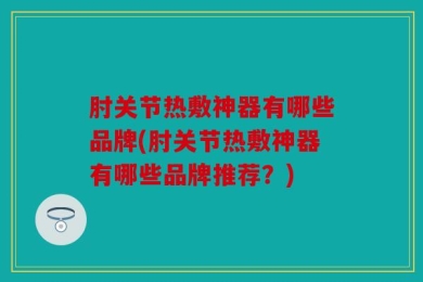 肘关节热敷神器有哪些品牌(肘关节热敷神器有哪些品牌推荐？)