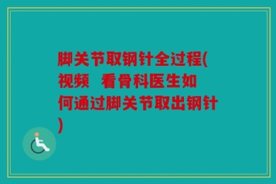 脚关节取钢针全过程(视频  看骨科医生如何通过脚关节取出钢针)