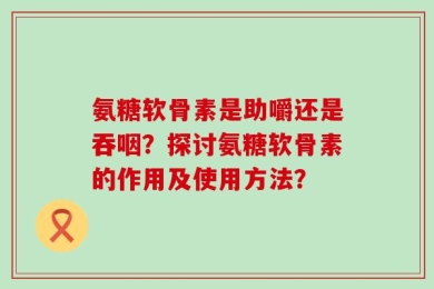 氨糖软骨素是助嚼还是吞咽？探讨氨糖软骨素的作用及使用方法？